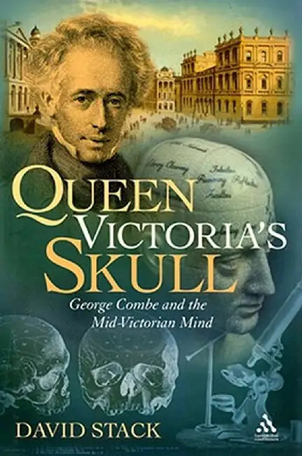Queen Victoria's Skull: George Combe and the Mid-Victorian Mind by David Stack