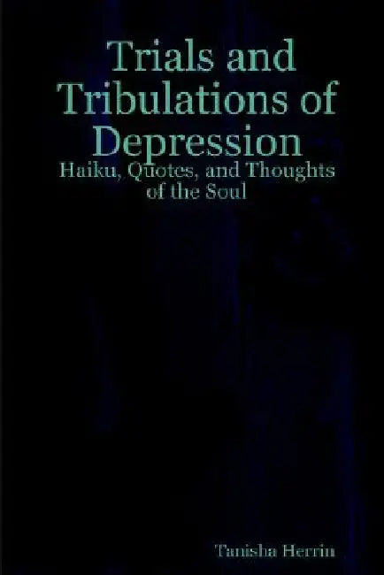 Trials and Tribulations of Depression: Haiku, Quotes, and Thoughts of the Soul by Tanisha Herrin