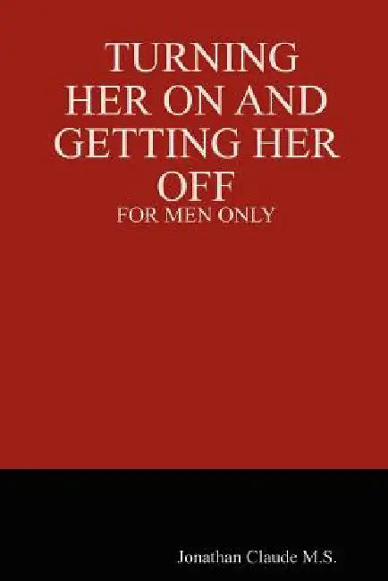 Turning Her on and Getting Her Off - For Men Only by Jonathan Claude M. S.
