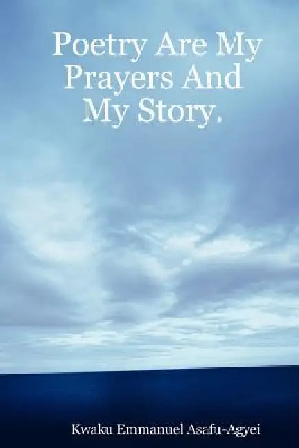 Poetry Are My Prayers and My Story by Kwaku Emmanuel Asafu-Agyei