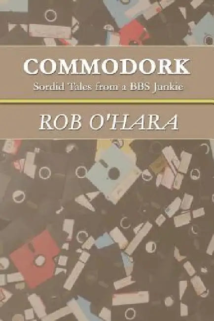 Commodork: Sordid Tales from a BBS Junkie by Rob O'Hara