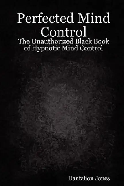 Perfected Mind Control - The Unauthorized Black Book of Hypnotic Mind Control by Jk Ellis