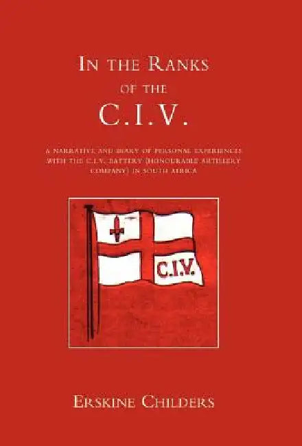 In the Ranks of the C.I.V: A Narrative and Diary of Peronal Experiences with the C.I.V Battery (Honourable Artillery Company) in South Africa. by Childers E. Childers, E. Childers