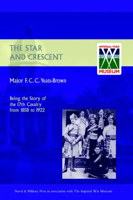 Star and Crescent: Being the Story of the 17th Cavalry from 1858 to 1922 by Major F. C. C. Yeats-Brown