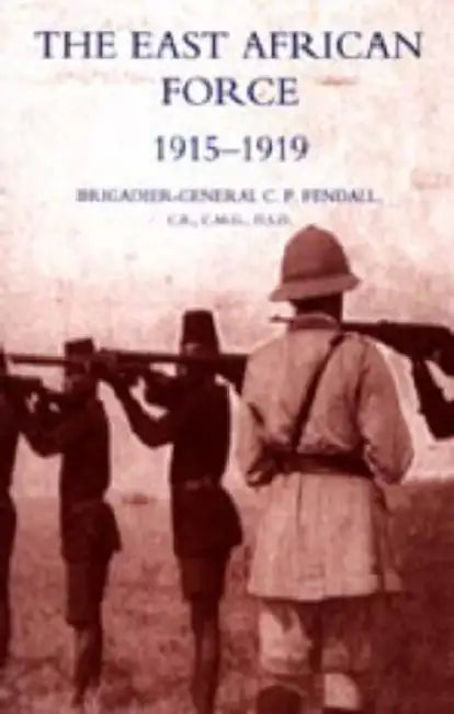 The East African Force 1915-1919 by C. P. Fendall, C. P. Fendall Brig-Gen C. P. Fendall, Brig-Gen C. P. Fendall