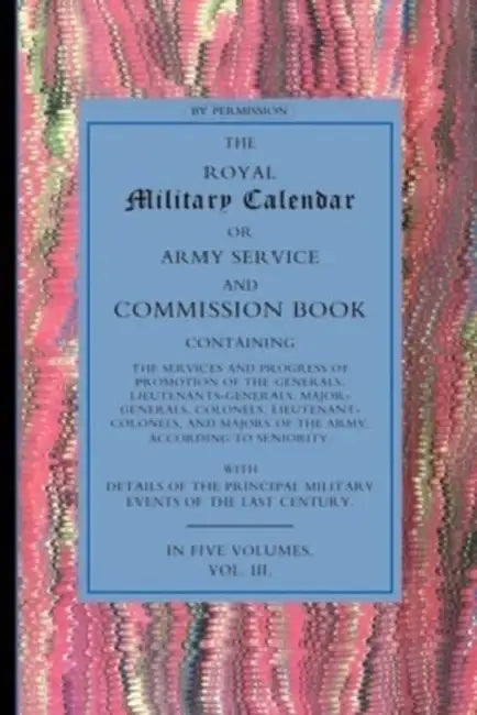 Royal Military Calendar: Army Service and Commission Book Containing the Services and Progress of Promotion of the Generals, Lieutenant Generals, Majo by Anon