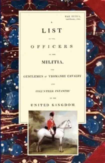 LIST OF THE OFFICERS OF THE MILITIA - THE GENTLEMEN & YEOMANRY CAVALRY - AND VOLUNTEER INFANTRY IN THE UNITED KINGDOM 1805 Voume 1 by War Office 14th October 1805