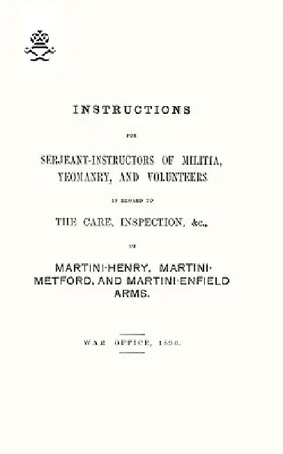 Instructions For Serjeant-Instructors of Militia, Yeomanry, and Volunteers In Regard to The Care, Inspection &c Of Martini-Henry, Martini-Metford, and by War Office