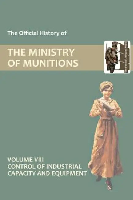 Official History of the Ministry of Munitions Volume VIII: Control of Industrial Capacity and Equipment by Hmso