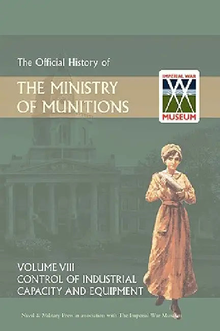 Official History of the Ministry of Munitions Volume VIII: Control of Industrial Capacity and Equipment by Hmso