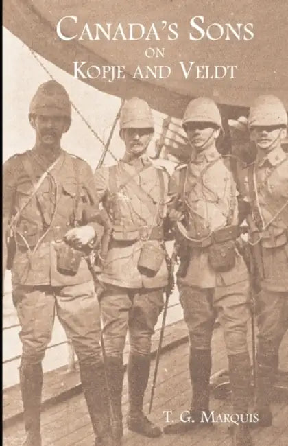 CANADA'S SONS ON KOPJE AND VELDTA Hstorical Account of the Canadian Contingents by T. G. Marquis