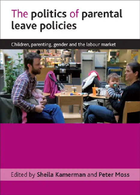 The Politics of Parental Leave Policies: Children, Parenting, Gender and the Labour Market by Sheila Kamerman, Peter Moss
