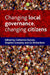 Changing Local Governance, Changing Citizens by Catherine Durose, Stephen Greasley, Liz Richardson