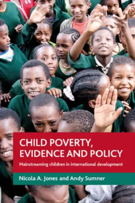 Child Poverty, Evidence and Policy: Mainstreaming Children in International Development by Nicola A. Jones, Andy Sumner