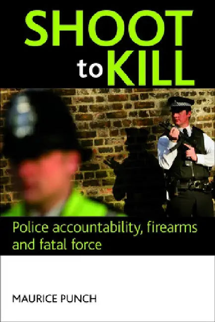 Shoot to Kill: Police Accountability, Firearms and Fatal Force by Punch