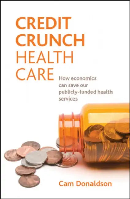 Credit Crunch Health Care: How Economics Can Save Our Publicly Funded Health Services by Cam Donaldson