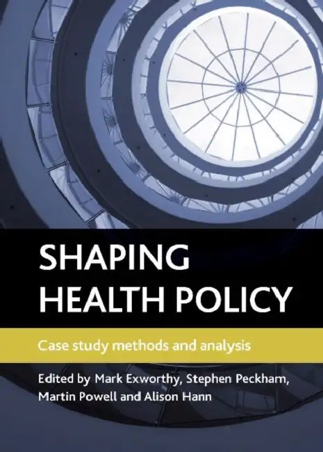 Shaping Health Policy: Case Study Methods and Analysis by Mark Exworthy, Stephen Peckham, Martin Powell