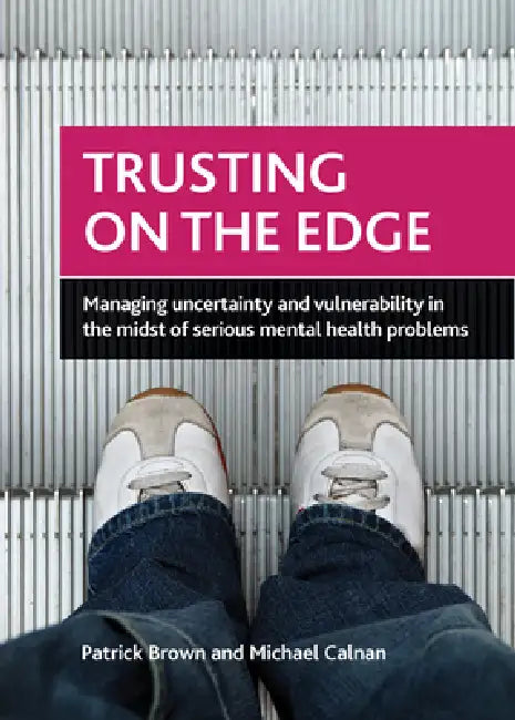 Trusting on the Edge: Managing Uncertainty and Vulnerability in the Midst of Serious Mental Health Problems by Patrick Brown, Michael Calnan