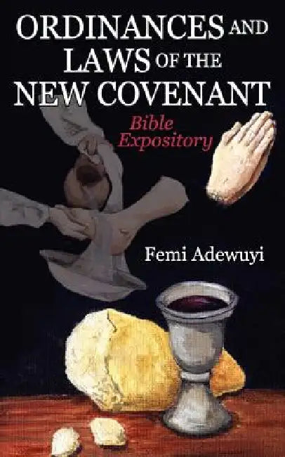 Ordinances and Laws of the New Covenant: Bible Expository by Femi Adewuyi