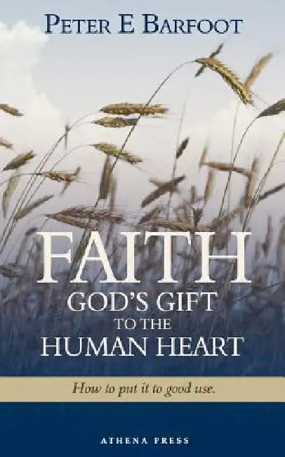Faith God's Gift to the Human Heart: How to Put It to Good Use by Peter E. Barfoot