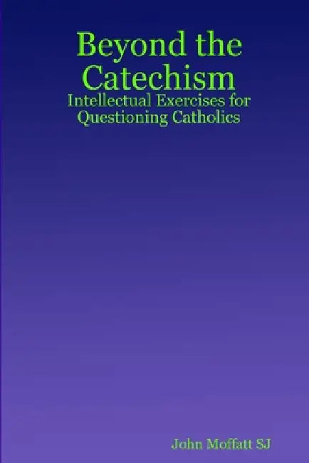 Beyond the Catechism: Intellectual Exercises for Questioning Catholics by John Moffatt Sj