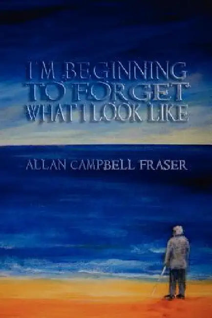 I'm Beginning To Forget What I Look Like by Allan Fraser