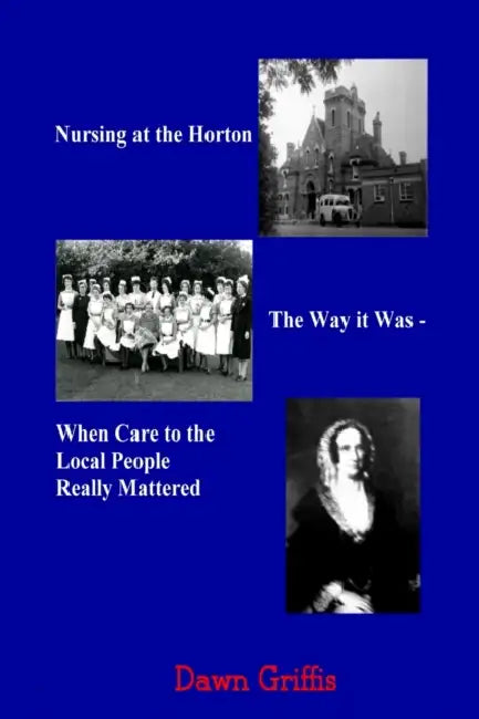 Nursing at the Horton. The Way it Was - When Care to the Local People Really Mattered by Dawn Griffis