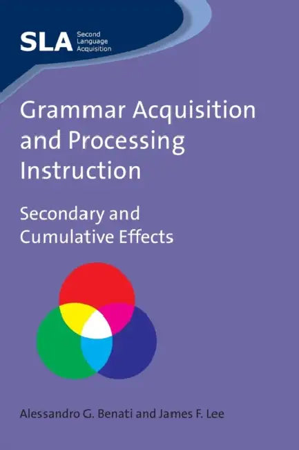 Grammar Acquisition and Processing Instruction: Secondary and Cumulative Effects, 34 by Alessandro Benati, James F. Lee
