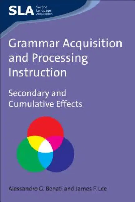 Grammar Acquisition and Processing Instruction: Secondary and Cumulative Effects, 34 by Alessandro Benati, James F. Lee