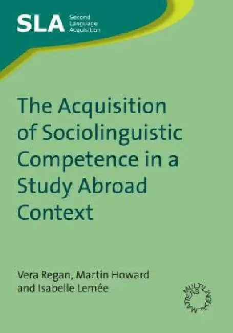 The Acquisition of Sociolinguistic Competence in a Study Abroad Context by Vera Regan, Martin Howard, Isabelle Lemée