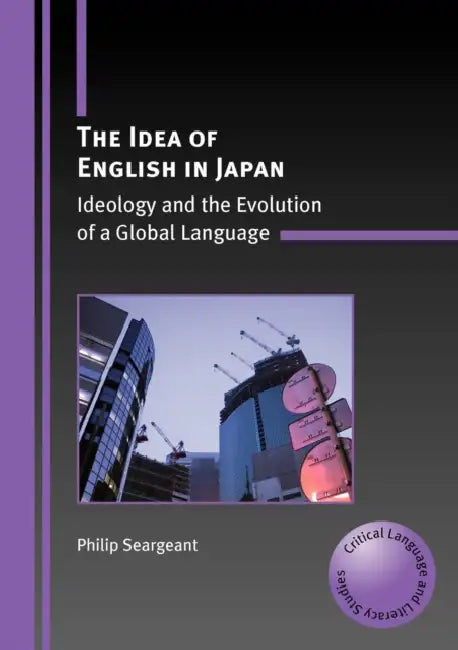 The Idea of English in Japan: Ideology and the Evolution of a Global Language by Philip Seargeant