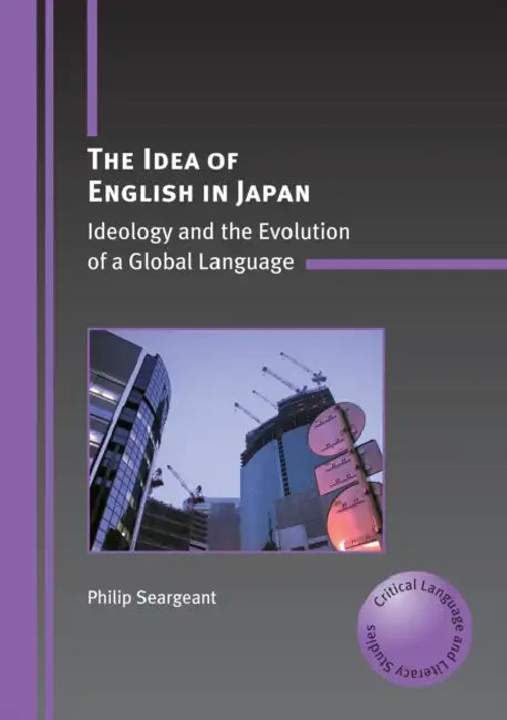 The Idea of English in Japan: Ideology and the Evolution of a Global Language by Philip Seargeant