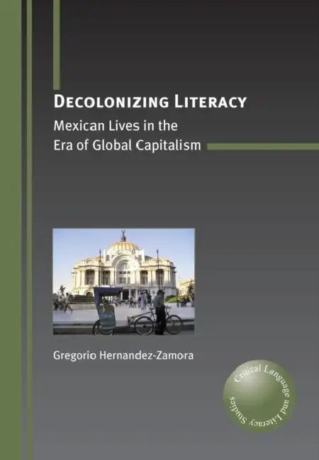 Decolonizing Literacy: Mexican Lives in the Era of Global Capitalism by Gregorio Hernandez-Zamora
