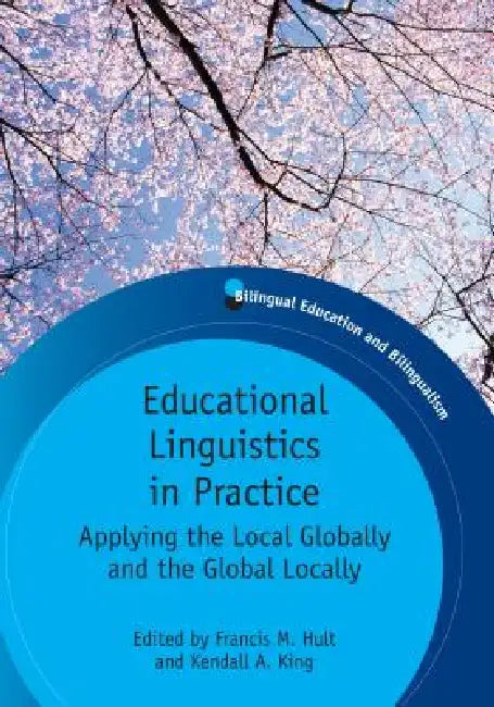 Educational Linguistics in Practice: Applying the Local Globally and the Global Locally. Edited by Francis M. Hult and Kendall A. King by Francis M. Hult, Kendall A. King