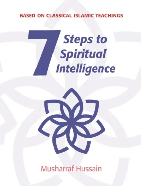 7 Steps to Spiritual Intelligence: Based on Classical Islamic Teachings by Musharraf Hussain