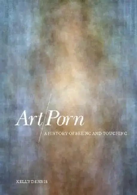 Art/Porn: A History of Seeing and Touching by Kelly Dennis