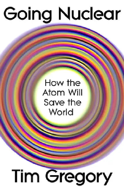 Going Nuclear: How the Atom Will Save the World by Tim Gregory