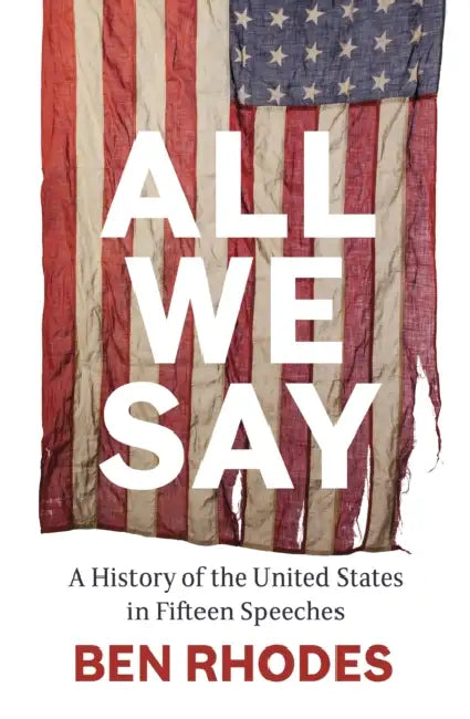 All We Say: A History of the United States in Fifteen Speeches by Ben Rhodes