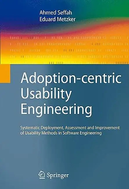 Adoption-Centric Usability Engineering: Systematic Deployment, Assessment and Improvement of Usability Methods in Software Engineering by Ahmed Seffah