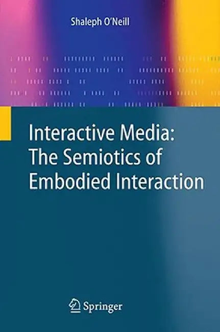 Interactive Media: The Semiotics of Embodied Interaction by Shaleph O'Neill