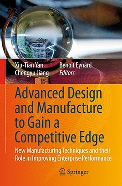 Advanced Design And Manufacture To Gain A Competitive Edge: New Manufacturing Techniques and their Role in Improving Enterprise Performance by Xiu-Tian Yan, Chengyu Jiang, Benoit Eynard