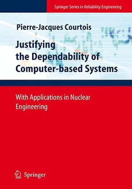 Justifying The Dependability Of Computerbased Systems: With Applications in Nuclear Engineering by Pierre-Jacques Courtois