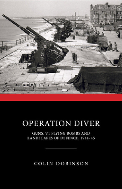 Operation Diver: Guns, V1 Flying Bombs and Landscapes of Defence, 1944-45 by Colin Dobinson