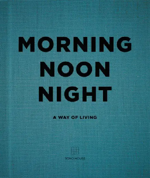 Morning, Noon, Night: A Way of Living by Soho House