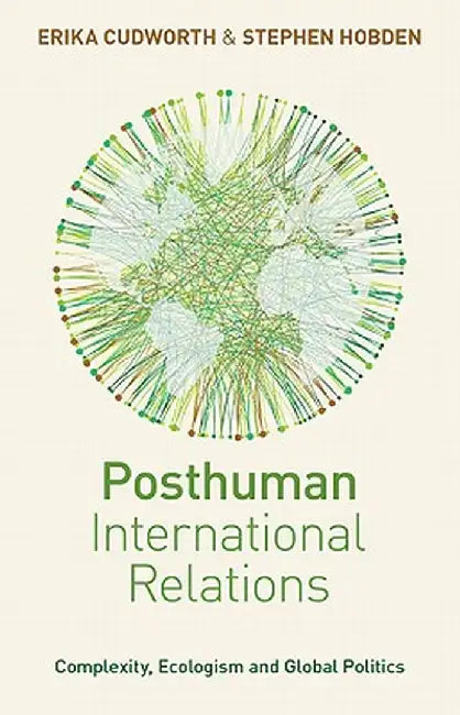 Posthuman International Relations: Complexity, Ecologism and Global Politics by Erika Cudworth