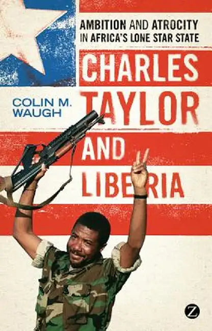 Charles Taylor and Liberia: Ambition and Atrocity in Africa's Lone Star State by Colin M. Waugh