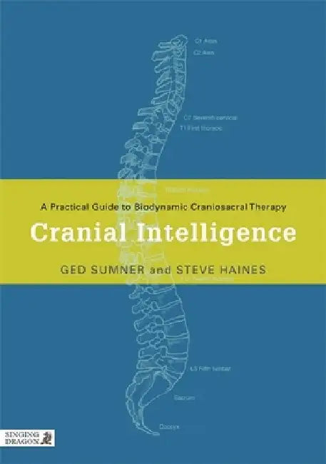 Cranial Intelligence: A Practical Guide to Biodynamic Craniosacral Therapy by Ged Sumner