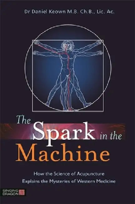 The Spark in the Machine: How the Science of Acupuncture Explains the Mysteries of Western Medicine by Daniel Keown