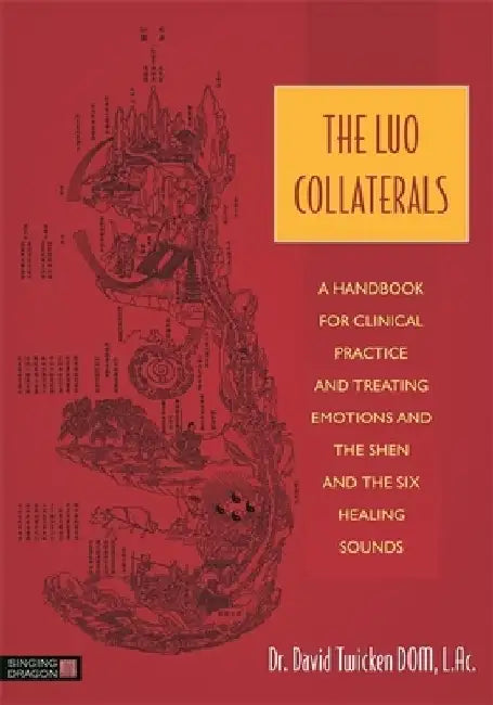 The Luo Collaterals: A Handbook for Clinical Practice and Treating Emotions and the Shen and the Six Healing Sounds by David Twicken