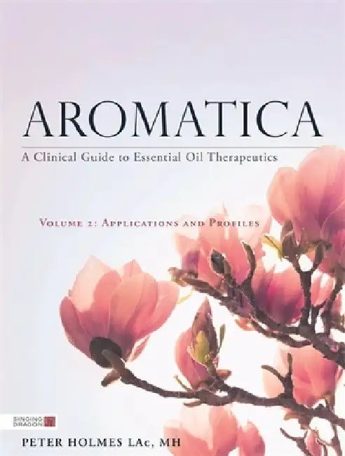 Aromatica: A Clinical Guide to Essential Oil Therapeutics. Volume 2: Applications and Profiles by Peter Holmes